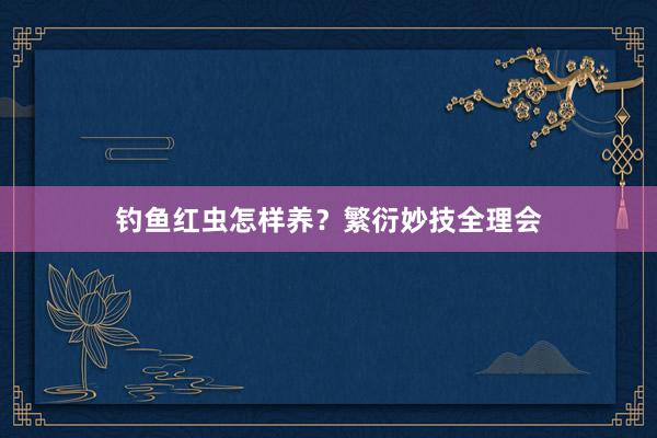 钓鱼红虫怎样养？繁衍妙技全理会
